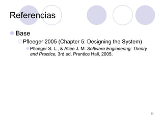 23
Referencias
z Base
{Pfleeger 2005 (Chapter 5: Designing the System)
z Pfleeger S. L., & Atlee J. M. Software Engineering: Theory
and Practice, 3rd ed. Prentice Hall, 2005.
 