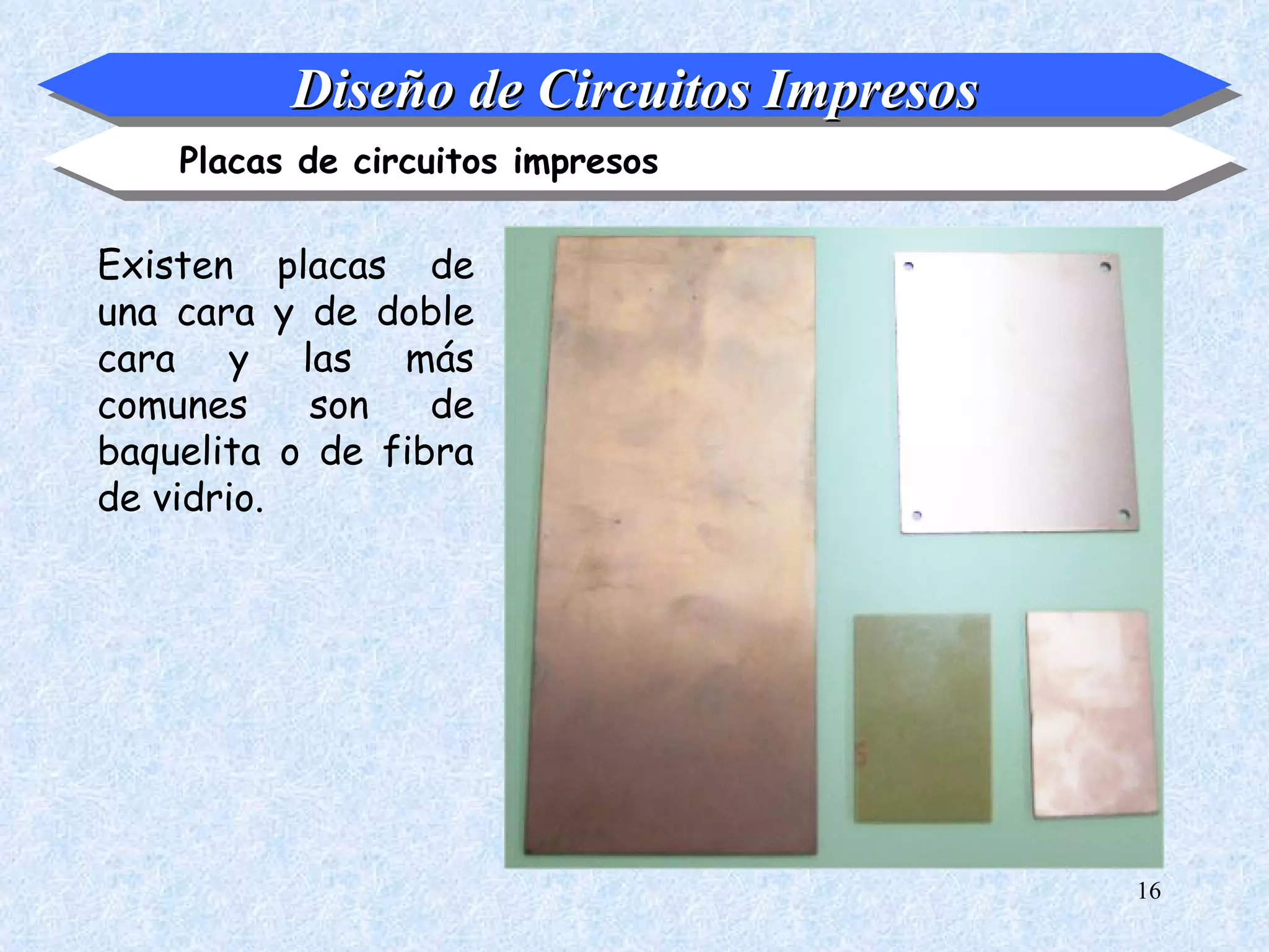 Diseño de Circuitos Impresos
    Placas de circuitos impresos

Existen placas de
una cara y de doble
cara y las más
comunes    son    de
baquelita o de fibra
de vidrio.




                                         16
 