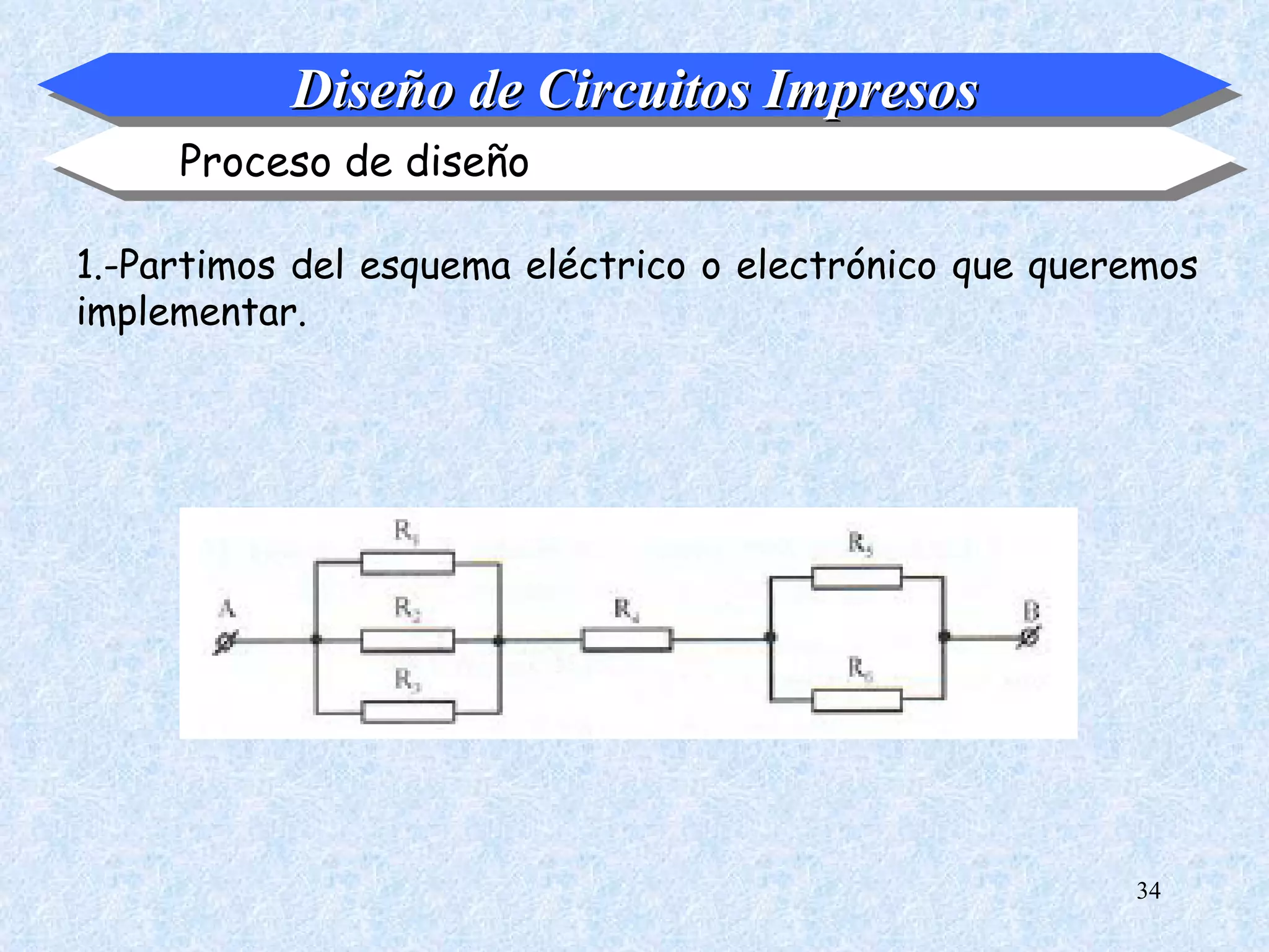 Diseño de Circuitos Impresos
     Proceso de diseño

1.-Partimos del esquema eléctrico o electrónico que queremos
implementar.




                                                        34
 