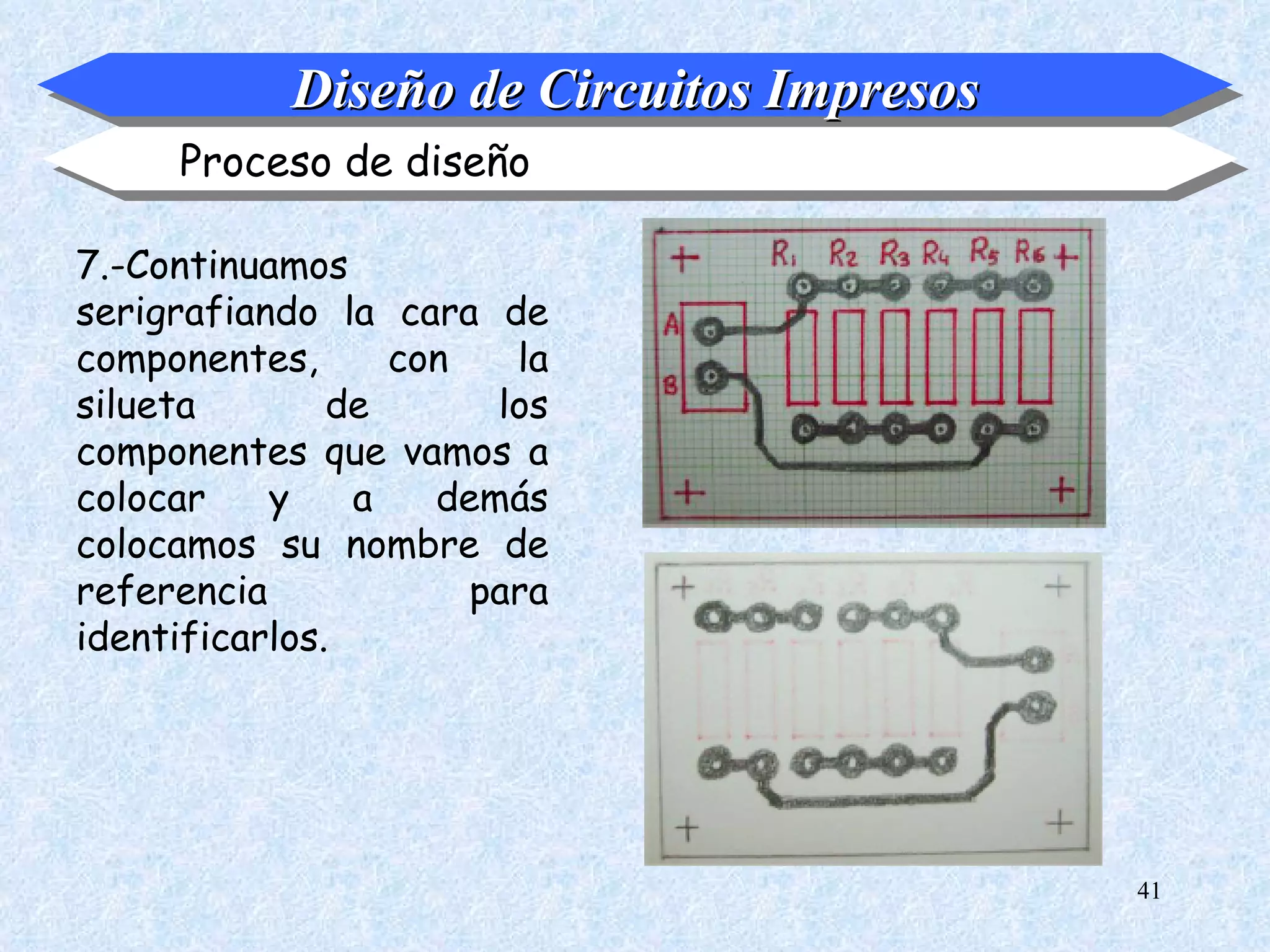Diseño de Circuitos Impresos
     Proceso de diseño

7.-Continuamos
serigrafiando la cara de
componentes,      con   la
silueta        de      los
componentes que vamos a
colocar    y    a   demás
colocamos su nombre de
referencia            para
identificarlos.




                                          41
 