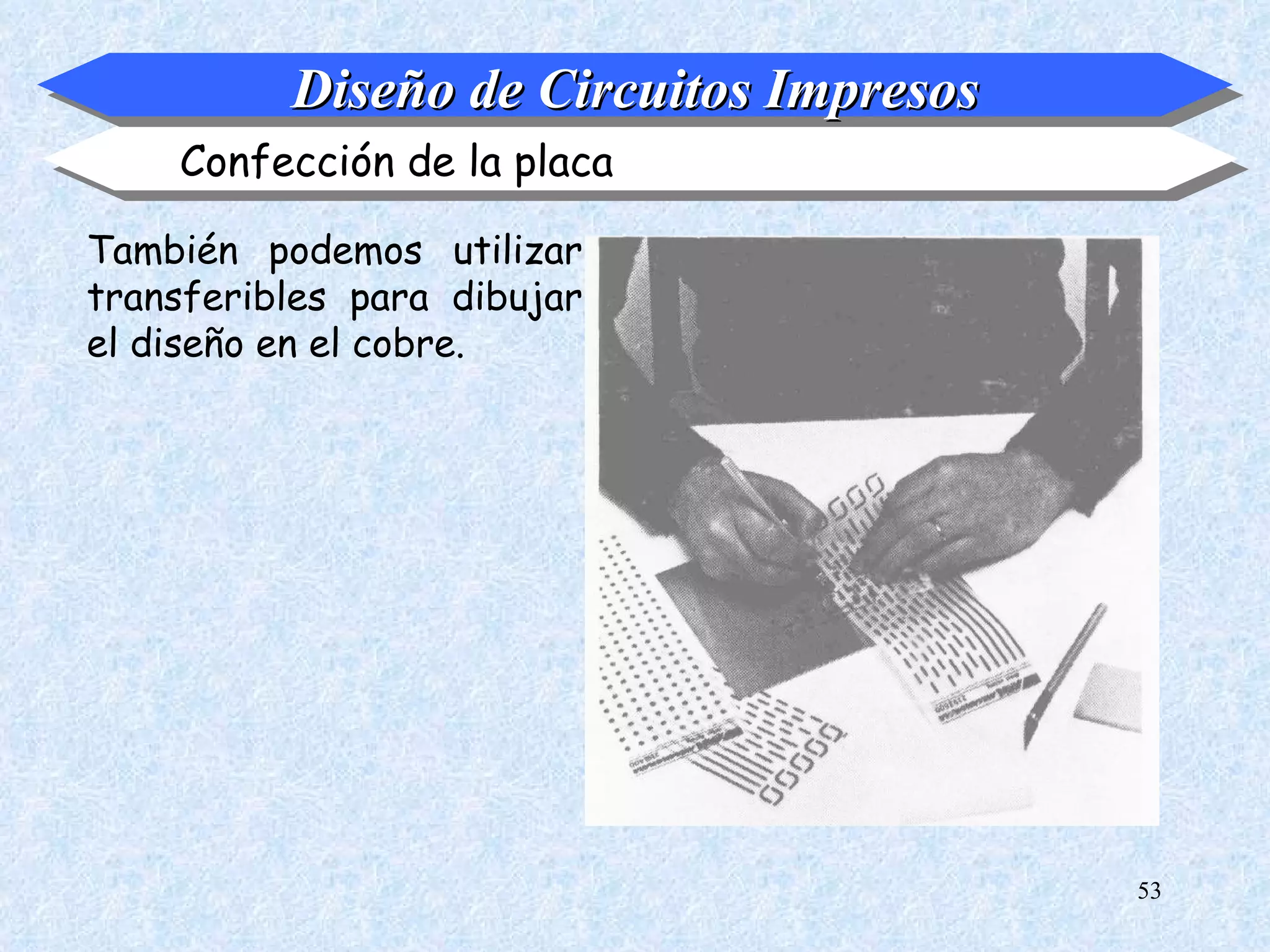 Diseño de Circuitos Impresos
    Confección de la placa

También podemos utilizar
transferibles para dibujar
el diseño en el cobre.




                                         53
 