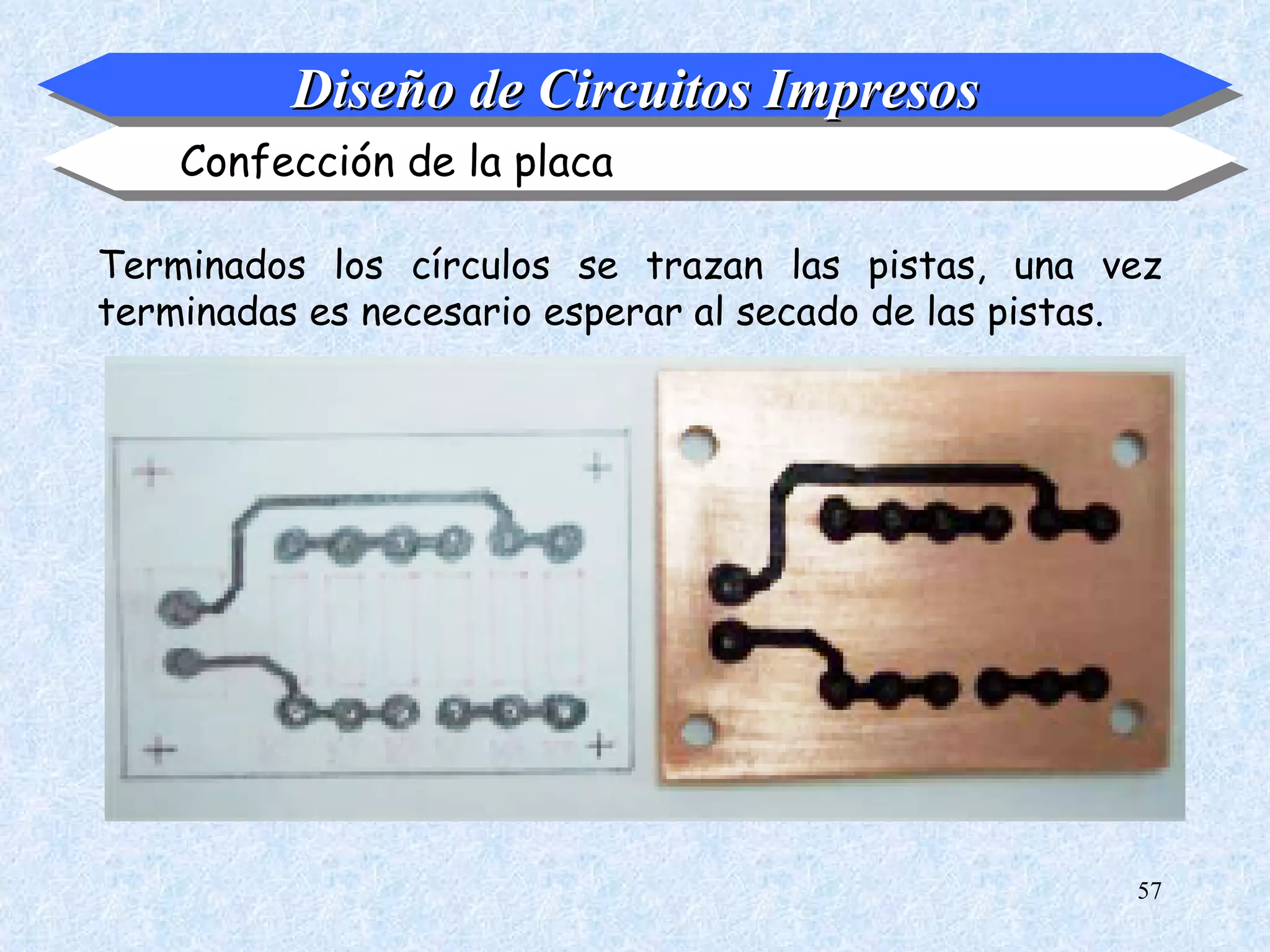 Diseño de Circuitos Impresos
    Confección de la placa

Terminados los círculos se trazan las pistas, una vez
terminadas es necesario esperar al secado de las pistas.




                                                      57
 