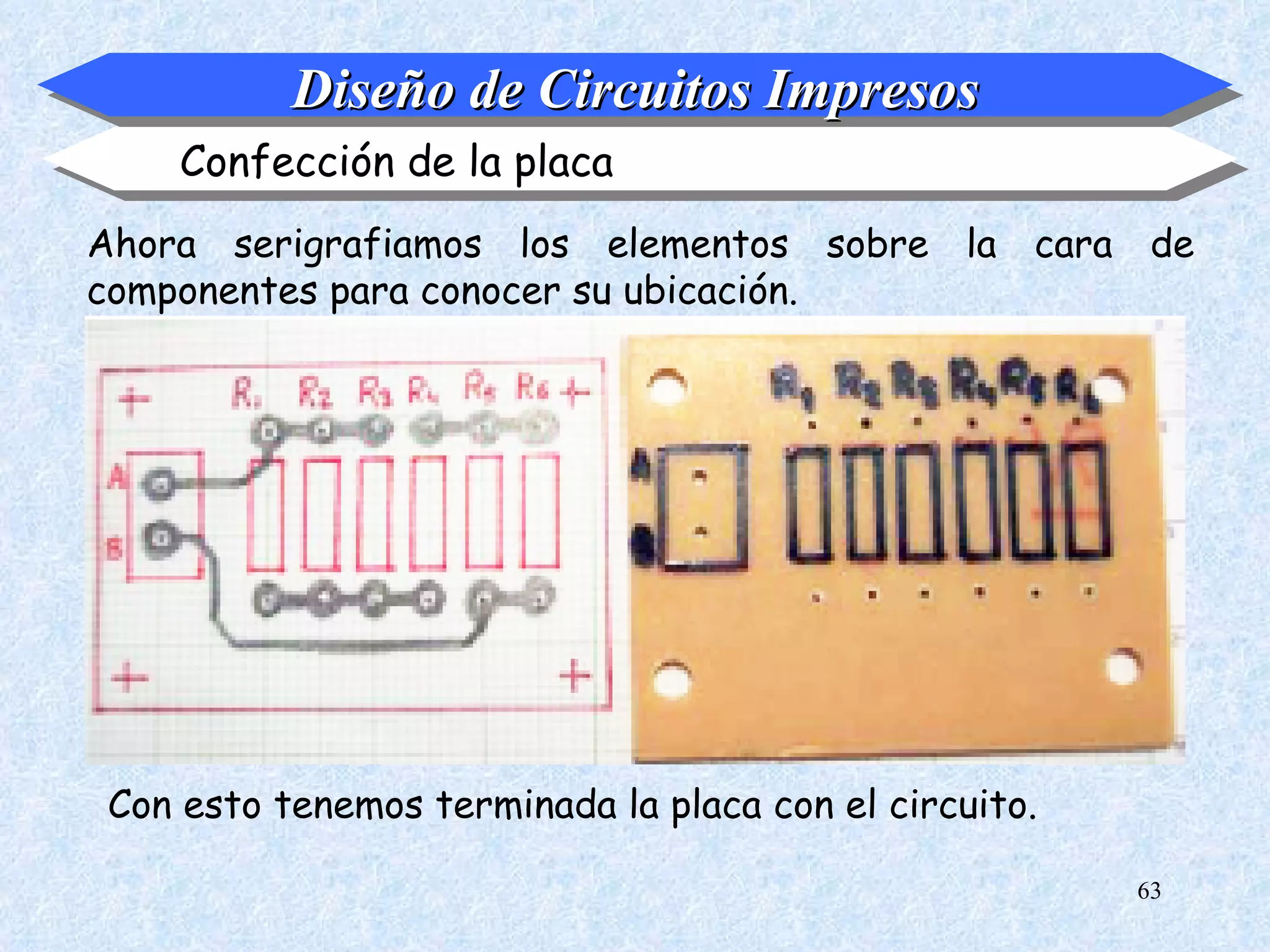 Diseño de Circuitos Impresos
    Confección de la placa
Ahora serigrafiamos los elementos sobre la cara de
componentes para conocer su ubicación.




Con esto tenemos terminada la placa con el circuito.

                                                       63
 