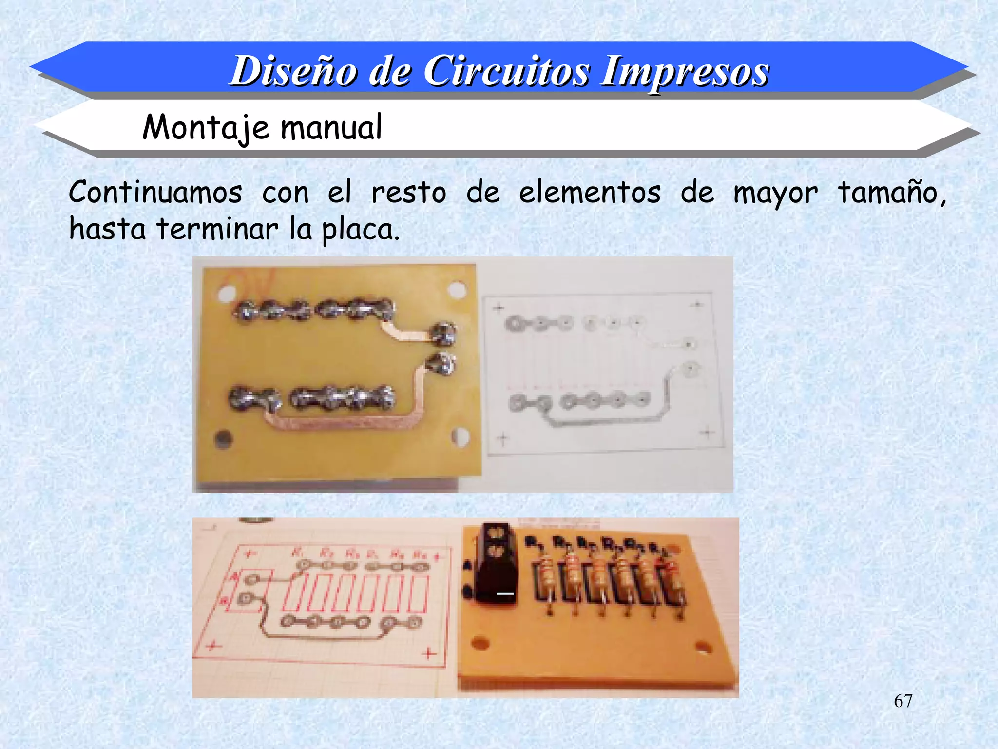 Diseño de Circuitos Impresos
    Montaje manual
Continuamos con el resto de elementos de mayor tamaño,
hasta terminar la placa.




                                                  67
 