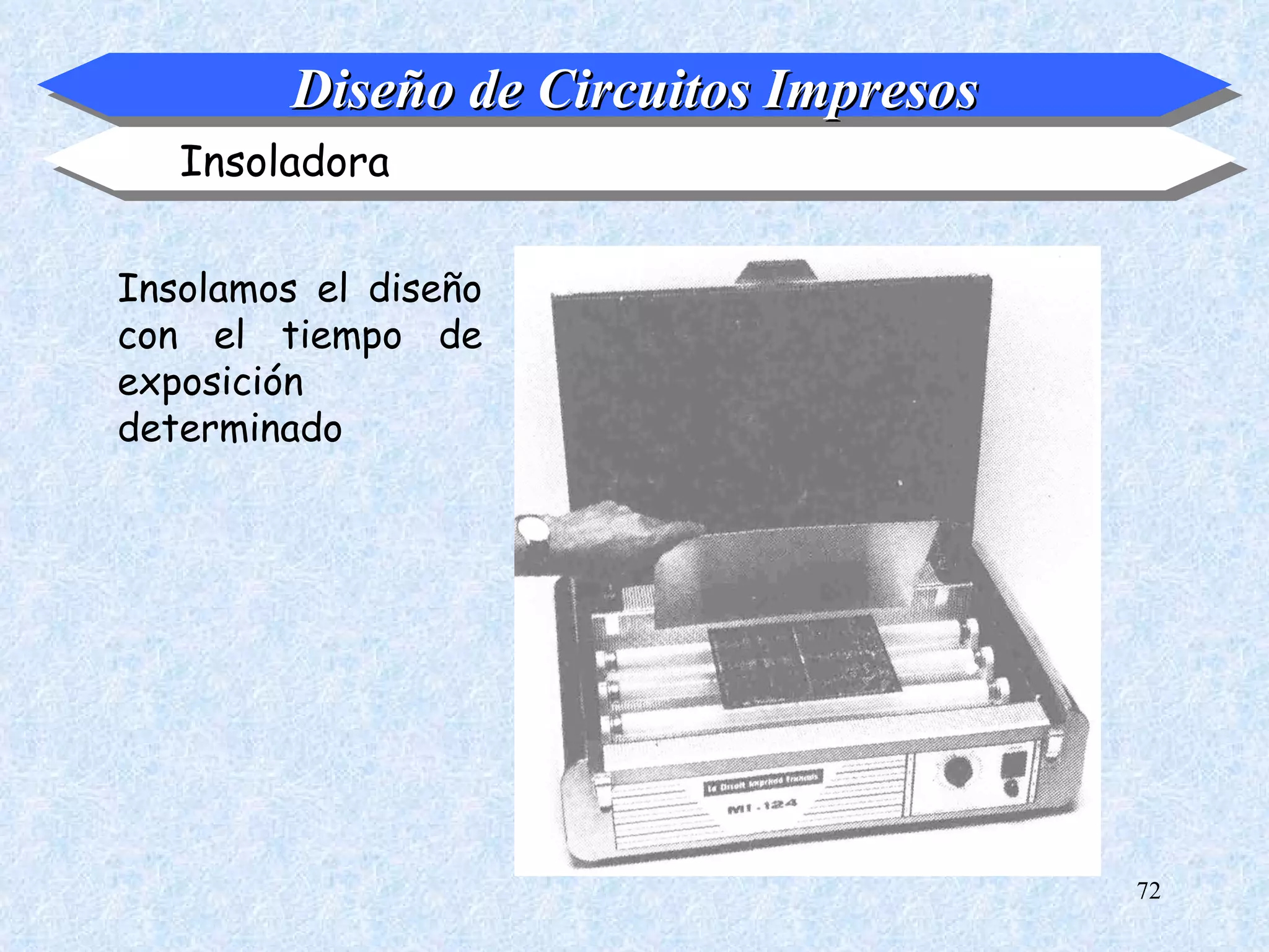 Diseño de Circuitos Impresos
   Insoladora

Insolamos el diseño
con el tiempo de
exposición
determinado




                                        72
 