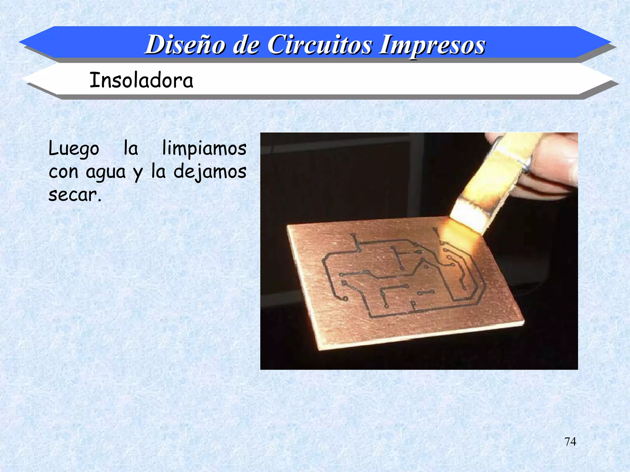 Diseño de Circuitos Impresos
    Insoladora


Luego la limpiamos
con agua y la dejamos
secar.




                                         74
 