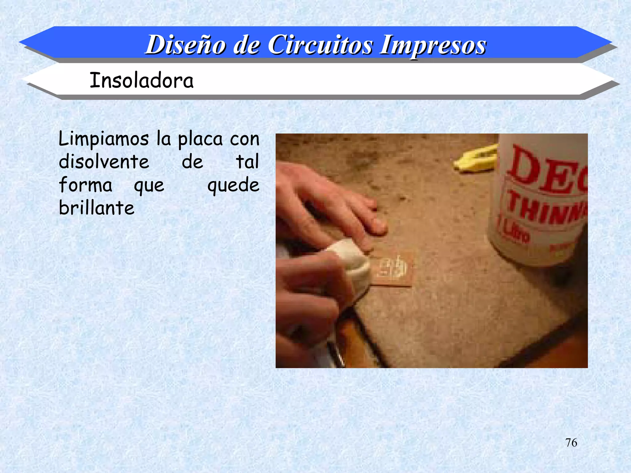 Diseño de Circuitos Impresos
   Insoladora

Limpiamos la placa con
disolvente   de     tal
forma que       quede
brillante




                                        76
 