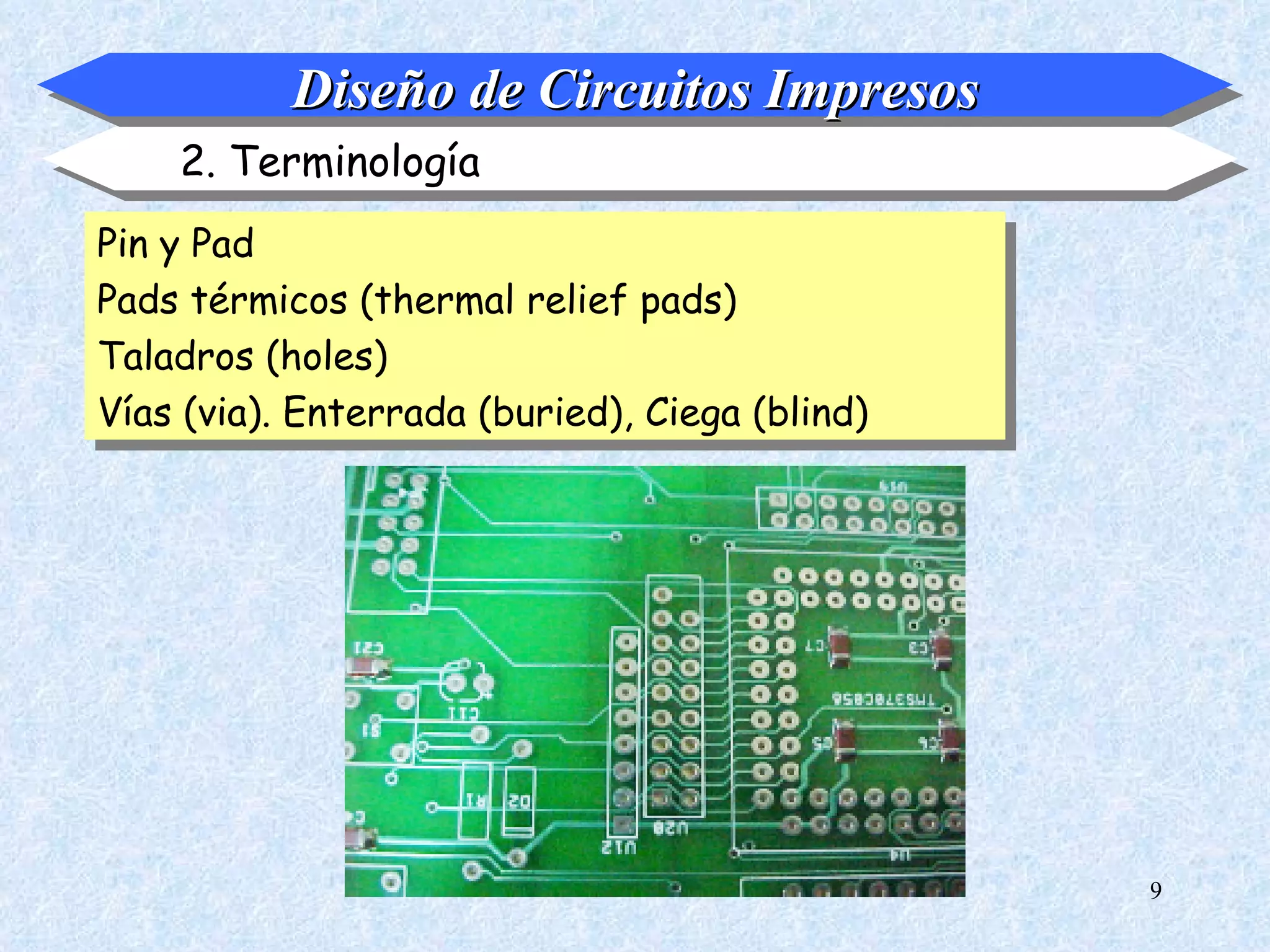 Diseño de Circuitos Impresos
    2. Terminología
Pin y Pad
Pads térmicos (thermal relief pads)
Taladros (holes)
Vías (via). Enterrada (buried), Ciega (blind)




                                                9
 