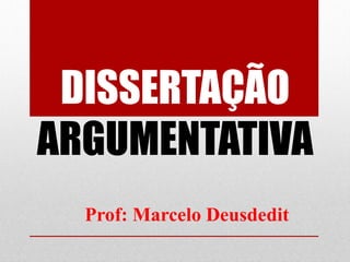 DISSERTAÇÃO
ARGUMENTATIVA
  Prof: Marcelo Deusdedit
 