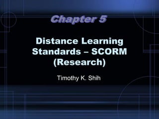 Distance Learning
Standards – SCORM
(Research)
Timothy K. Shih
 