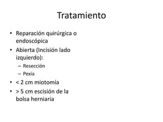 Tratamiento
• Reparación quirúrgica o
  endoscópica
• Abierta (Incisión lado
  izquierdo):
   – Resección
   – Pexia
• < 2 cm miotomía
• > 5 cm escisión de la
  bolsa herniaria
 