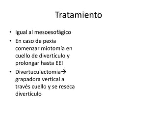 Tratamiento
• Igual al mesoesofágico
• En caso de pexia
  comenzar miotomía en
  cuello de divertículo y
  prolongar hasta EEI
• Divertuculectomia
  grapadora vertical a
  través cuello y se reseca
  divertículo
 