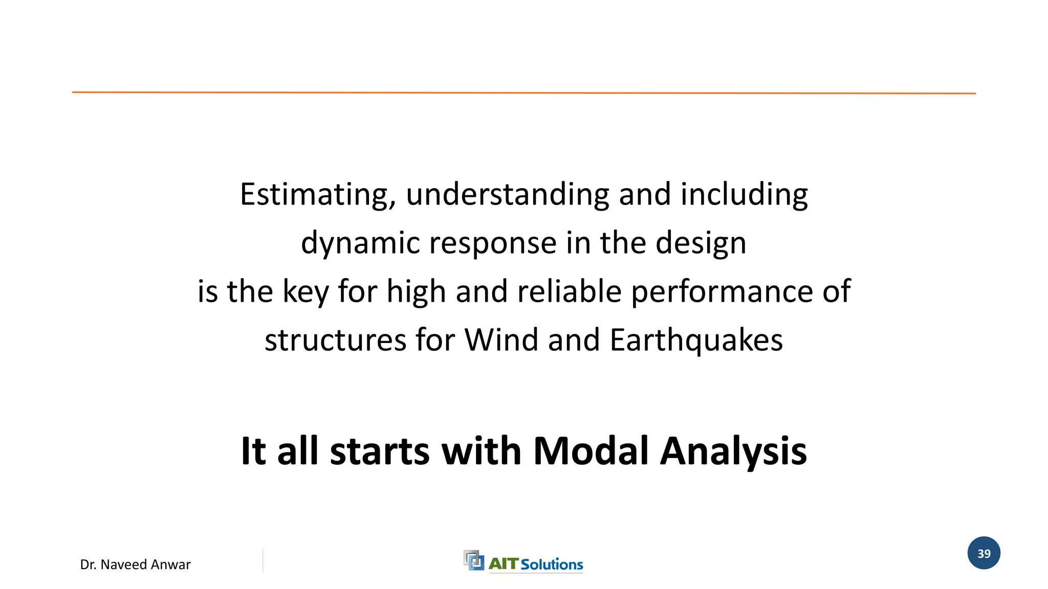 Dr. Naveed Anwar
39
Estimating, understanding and including
dynamic response in the design
is the key for high and reliable performance of
structures for Wind and Earthquakes
It all starts with Modal Analysis
 