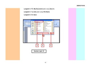 DRAF271010

Langkah 3: Pilih My Document pada ruang Save in.

Langkah 4: Taip kek pada ruang File Name.

Langkah 5: Klik Save.




                    3        4              5



                Gambar rajah 10




                                  43
 