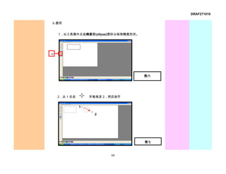 DRAF271010

b. 圆形


    1．从工具箱中点选椭圆形(ellipse)图标以绘制椭圆形状。




1



                                      图六




    2．从 1 点击       并拖曳至 2，然后放开


               1

                     2




                                      图七



                          60
 
