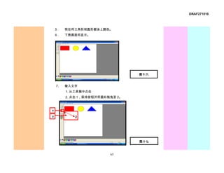 DRAF271010



    5．   现在将三角形和圆形都涂上颜色。
    6．   下图画面将显示。




                                  图十六


    7.   输入文字
         1. 从工具箱中点击
         2. 点击 1，保持按钮并将鼠标拖曳至 2。



1
         1
2            2




                                  图十七


                          65
 