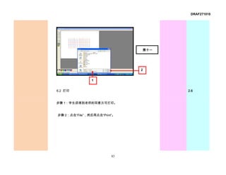 DRAF271010




                                  图十一




                              2


                1


6.2 打印                                  2.6


步骤 1：学生须得到老师的同意方可打印。


步骤 2：点击“File”，然后再点击“Print”。




                         83
 