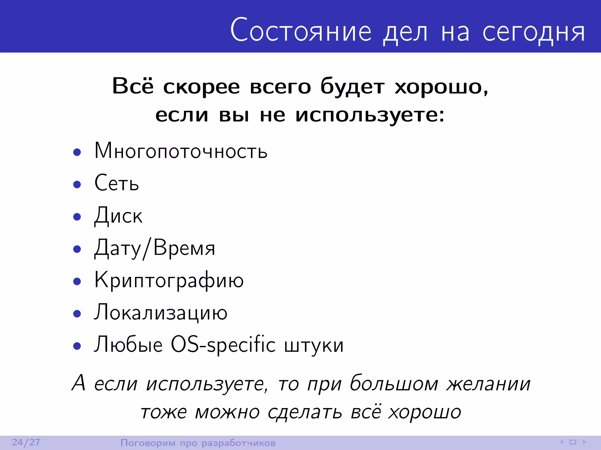 Состояние дел на сегодня
Всё скорее всего будет хорошо,
если вы не используете:
• Многопоточность
• Сеть
• Диск
• Дату/Время
• Криптографию
• Локализацию
• Любые OS-speciﬁc штуки
А если используете, то при большом желании
тоже можно сделать всё хорошо
24/27 Поговорим про разработчиков
 