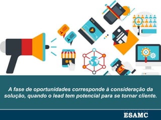 A fase de oportunidades corresponde à consideração da
solução, quando o lead tem potencial para se tornar cliente.
 