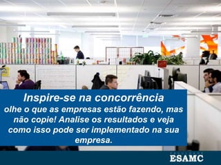 Inspire-se na concorrência
olhe o que as empresas estão fazendo, mas
não copie! Analise os resultados e veja
como isso pode ser implementado na sua
empresa.
 