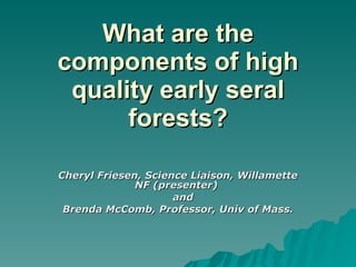 What are the components of high quality early seral forests? Cheryl Friesen, Science Liaison, Willamette NF (presenter)  and  Brenda McComb, Professor, Univ of Mass. 