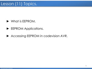 5
Lesson (11) Topics.
© Mohamed F.A.B 2015
► What is EEPROM.
► EEPROM Applications.
► Accessing EEPROM in codevision AVR.
 