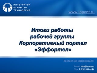 www.iopent.ru Итоги работы  рабочей группы  Корпоративный портал «Эффортел» Контактная информация: E-mail :   [email_address] Тел:   8 (916) 664-44-24 