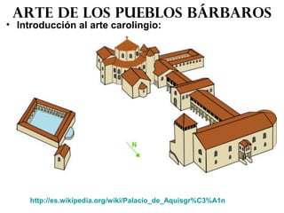 • Introducción al arte carolingio:
Arte de los pueblos bárbaros
http://es.wikipedia.org/wiki/Palacio_de_Aquisgr%C3%A1n
 
