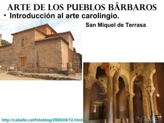 • Introducción al arte carolingio.
San Miquel de Terrasa
Arte de los pueblos bárbaros
http://caballe.cat/fotoblog/2006/04/12.html
 