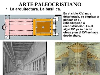 Arte paleocristiano
• La arquitectura. La basílica.
En el siglo XIV, muy
deteriorada, se empieza a
pensar en su
rehabilitación o
reconstrucción. En el
siglo XV ya se hacen
obras y en el XVI se hace
desde abajo.
 