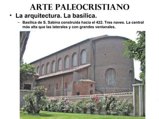 Arte paleocristiano
• La arquitectura. La basílica.
– Basílica de S. Sabina construida hacia el 422. Tres naves. La central
más alta que las laterales y con grandes ventanales.
 