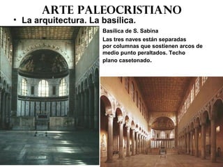 Arte paleocristiano
• La arquitectura. La basílica.
Basílica de S. Sabina
Las tres naves están separadas
por columnas que sostienen arcos de
medio punto peraltados. Techo
plano casetonado.
 