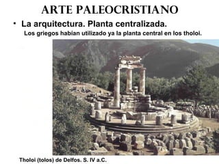Arte paleocristiano
• La arquitectura. Planta centralizada.
Los griegos habían utilizado ya la planta central en los tholoi.
Tholoi (tolos) de Delfos. S. IV a.C.
 