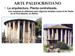 Arte paleocristiano
• La arquitectura. Planta centralizada.
Los romanos la utilizaron para algunos templos como el de Vesta,
en el Foro Boario, en Roma.
 
