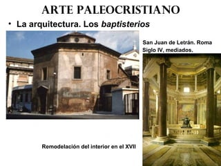 Arte paleocristiano
• La arquitectura. Los baptisterios
San Juan de Letrán. Roma
Siglo IV, mediados.
Remodelación del interior en el XVII
 