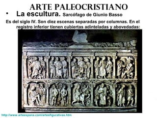Arte paleocristiano
• La escultura. Sarcófago de Giunio Basso
Es del siglo IV. Son diez escenas separadas por columnas. En el
registro inferior tienen cubiertas adinteladas y abovedadas:
http://www.arteespana.com/artesfigurativas.htm
 