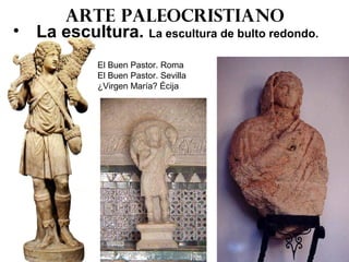 Arte paleocristiano
• La escultura. La escultura de bulto redondo.
El Buen Pastor. Roma
El Buen Pastor. Sevilla
¿Virgen María? Écija
 