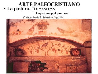 Arte paleocristiano
• La pintura. El simbolismo
La paloma y el pavo real
(Catacumba de S. Sebastián. Siglo III)
 