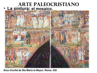 Arte paleocristiano
• La pintura: el mosaico.
Arco triunfal de Sta María la Mayor. Roma. 430
 