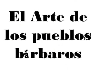 El Arte de
los pueblos
bárbaros
 