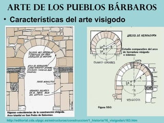 • Características del arte visigodo
Arte de los pueblos bárbaros
http://editorial.cda.ulpgc.es/estructuras/construccion/1_historia/16_visigoda/c163.htm
 