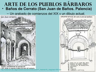 • Baños de Cerrato (San Juan de Baños. Palencia)
– Un grabado de comienzos del XIX y un dibujo actual.
Arte de los pueblos bárbaros
http://editorial.cda.ulpgc.es/estructuras/construccion/1_historia/16_visigoda/c165.htm
 