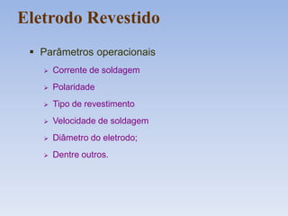 Eletrodo Revestido
 Parâmetros operacionais
 Corrente de soldagem
 Polaridade
 Tipo de revestimento
 Velocidade de soldagem
 Diâmetro do eletrodo;
 Dentre outros.
 