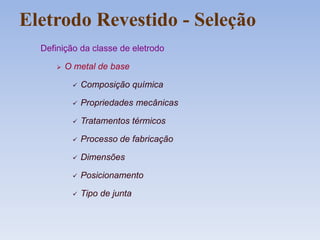 Eletrodo Revestido - Seleção
Definição da classe de eletrodo
 O metal de base
 Composição química
 Propriedades mecânicas
 Tratamentos térmicos
 Processo de fabricação
 Dimensões
 Posicionamento
 Tipo de junta
 