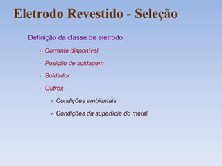 Eletrodo Revestido - Seleção
Definição da classe de eletrodo
• Corrente disponível
• Posição de soldagem
• Soldador
• Outros
 Condições ambientais
 Condições da superfície do metal.
 