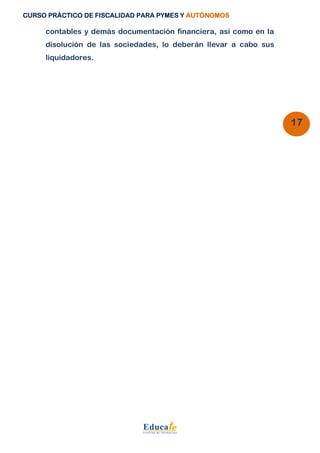 CURSO PRÁCTICO DE FISCALIDAD PARA PYMES Y AUTÓNOMOS 
17 
contables y demás documentación financiera, así como en la 
disolución de las sociedades, lo deberán llevar a cabo sus 
liquidadores. 
 
