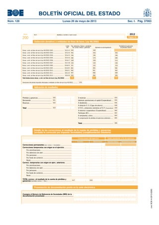 BOLETÍN OFICIAL DEL ESTADO 
Núm. 120 Lunes 20 de mayo de 2013 Sec. I. Pág. 37063 
Modelo N.I.F. Apellidos y nombre o razón social 
200 
2012 
Página 18 
Deducción donativos a entidades sin fi nes de lucro. Ley 49/2002 
Límite Per. anteriores. Deducc. pendiente Pendiente de aplicación 
año Per. actual. Deducc. generada Aplicado en esta liquidación en períodos futuros 
Donac. a ent. sin fi nes de lucro (Ley 49/2002) 2002 ........................... 2012/13 
Donac. a ent. sin fi nes de lucro (Ley 49/2002) 2003 ........................... 2013/14 
Donac. a ent. sin fi nes de lucro (Ley 49/2002) 2004 ........................... 2014/15 
Donac. a ent. sin fi nes de lucro (Ley 49/2002) 2005 ........................... 2015/16 
Donac. a ent. sin fi nes de lucro (Ley 49/2002) 2006 ........................... 2016/17 
Donac. a ent. sin fi nes de lucro (Ley 49/2002) 2007 ........................... 2017/18 
Donac. a ent. sin fi nes de lucro (Ley 49/2002) 2008 ........................... 2018/19 
Total deducciones donac. a ent. sin fi nes de lucro (Ley 49/2002) ........... 
929 
942 
294 
066 
008 
034 
943 
009 
944 
010 
598 565 895 
Donaciones del período impositivo efectuadas a entidades sin fi nes de lucro (Ley 49/2002) ............. 974 
Aplicación de resultados 
Base de reparto Aplicación 
Pérdidas y ganancias ............................ 
Reservas ............................................. 
Total ................................................. 
A reservas ....................................................... 
655 
656 
658 
659 
660 
650 
651 
652 
653 
Remanente .......................................... 
662 
664 
665 
Intereses aportaciones al capital (Cooperativas) .... 
A dividendos ..................................................... 
A dotación O. S. (Cajas de ahorro) ...................... 
A F.R.O. y dotaciones voluntarias al F.E.P. (Cooperativas) 
A retornos cooperativos (Cooperativas) ............... 
Partícipes (IIC) ................................................... 
A remanente y otros .......................................... 
A compensación de pérdidas de ejercicios anteriores ...... 
Total ................................................................ 
654 
666 
DETALLE DE LAS CORRECCIONES AL RESULTADO CONTABLE DE LA CUENTA DE PÉRDIDAS Y GANANCIAS (excluída la 
corrección por Impuesto Sociedades) 
Detalle de las correcciones al resultado de la cuenta de pérdidas y ganancias 
(ex cluida la corrección por Impuesto Sociedades) (cumplimentación voluntaria) 
Correcciones fi scales 
Correcciones permanentes (excl. correcc. I. Sociedades) .............................. 
Correcciones temporarias con origen en el ejercicio .................... 
Por amortizaciones................................................................ 
Correcciones del ejercicio Saldo pendiente a fi n de ejercicio 
Aumentos Disminuciones Aumentos futuros Disminuciones futuras 
Por deterioros de valor .......................................................... 
Por pensiones ....................................................................... 
Por fondo de comercio .......................................................... 
Resto ................................................................................... 
Correcc. temporarias con origen en ejerc. anteriores .................. 
Por amortizaciones................................................................ 
Por deterioros de valor .......................................................... 
Por pensiones ....................................................................... 
Por fondo de comercio .......................................................... 
Resto ................................................................................... 
TOTAL correcc. al resultado de la cuenta de pérdidas y 
ganancias (excluida correcc. I. Soc.) .................................................................. 417 418 
Presentación de documentación previa en la sede electrónica 
Consigne el Número de Referencia de Sociedades (NRS) de la 
documentación presentada: ...................................................... 
930 
295 
074 
035 
296 
084 
036 
201 202 203 
Donac. a ent. sin fi nes de lucro (Ley 49/2002) 2009 ........................... 2019/20 904 905 906 
Donac. a ent. sin fi nes de lucro (Ley 49/2002) 2010 ........................... 2020/21 990 991 992 
Donac. a ent. sin fi nes de lucro (Ley 49/2002) 2011 ........................... 2021/22 997 998 999 
Donac. a ent. sin fi nes de lucro (Ley 49/2002) 2012 ........................... 2022/23 993 994 995 
cve: BOE-A-2013-5263 
 