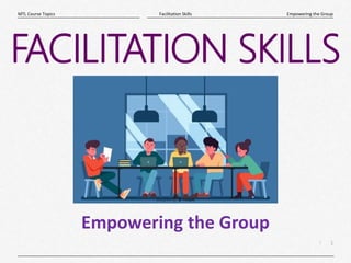 1
|
Empowering the Group
Facilitation Skills
MTL Course Topics
FACILITATION SKILLS
Empowering the Group
 