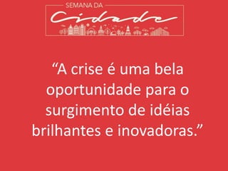 “A crise é uma bela
oportunidade para o
surgimento de idéias
brilhantes e inovadoras.”
 