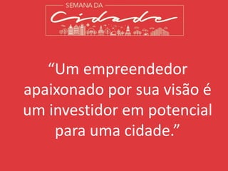 “Um empreendedor
apaixonado por sua visão é
um investidor em potencial
para uma cidade.”
 